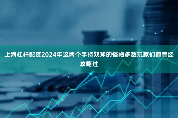 上海杠杆配资2024年这两个手持双斧的怪物多数玩家们都曾经攻略过