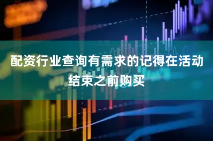 配资行业查询有需求的记得在活动结束之前购买