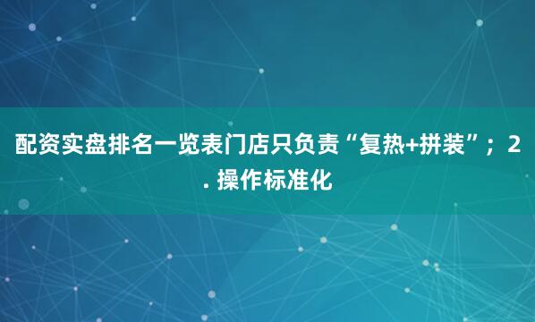 配资实盘排名一览表门店只负责“复热+拼装”；2. 操作标准化