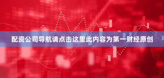 配资公司导航请点击这里此内容为第一财经原创