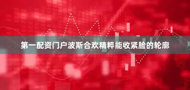 第一配资门户波斯合欢精粹能收紧脸的轮廓